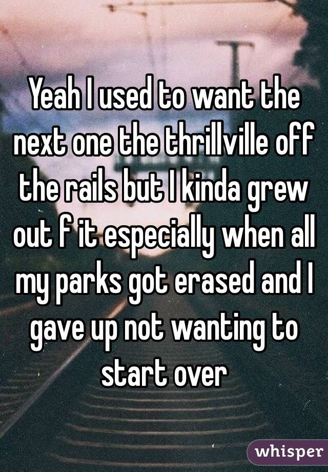 Yeah I used to want the next one the thrillville off the rails but I kinda grew out f it especially when all my parks got erased and I gave up not wanting to start over