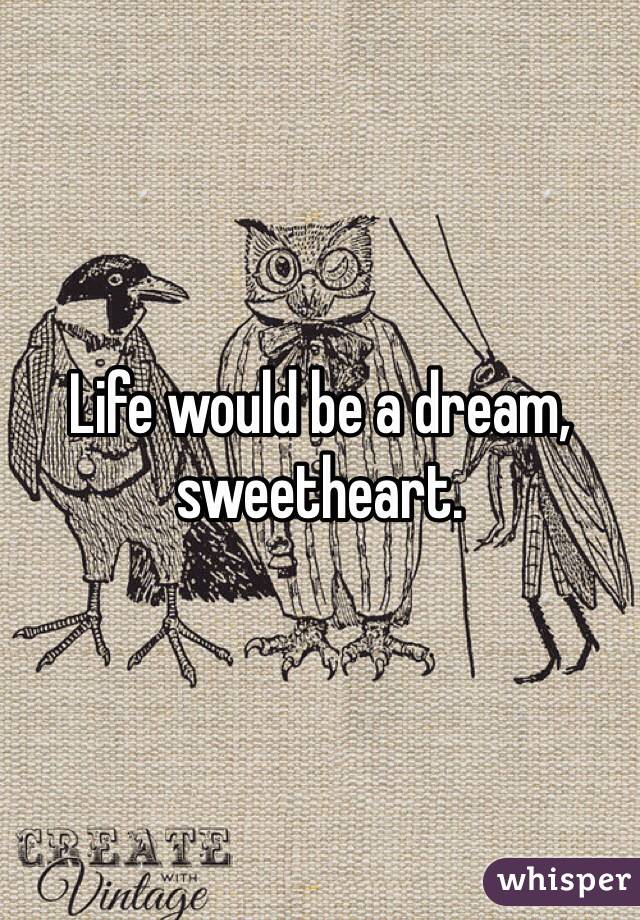 Life would be a dream, sweetheart.