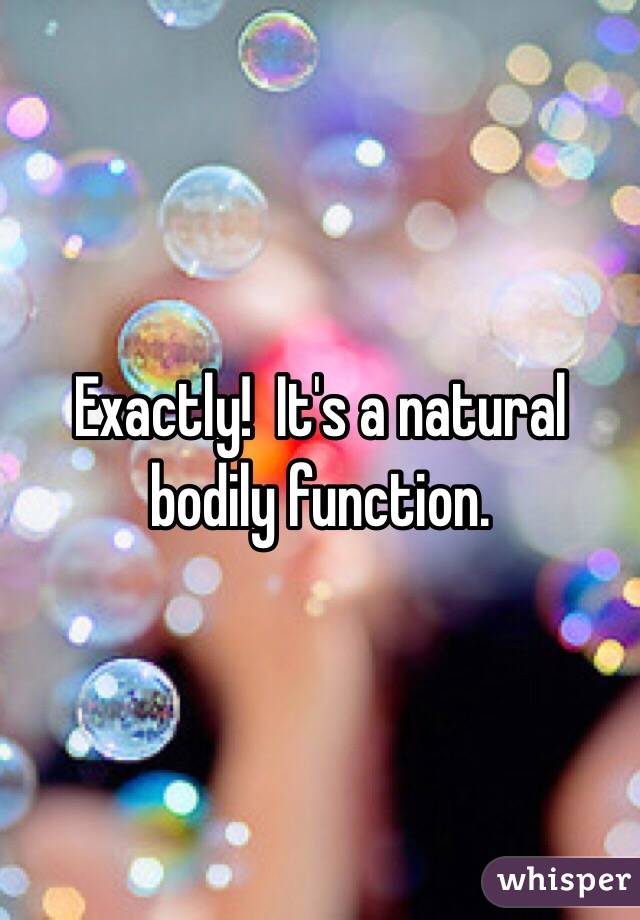 Exactly!  It's a natural bodily function.