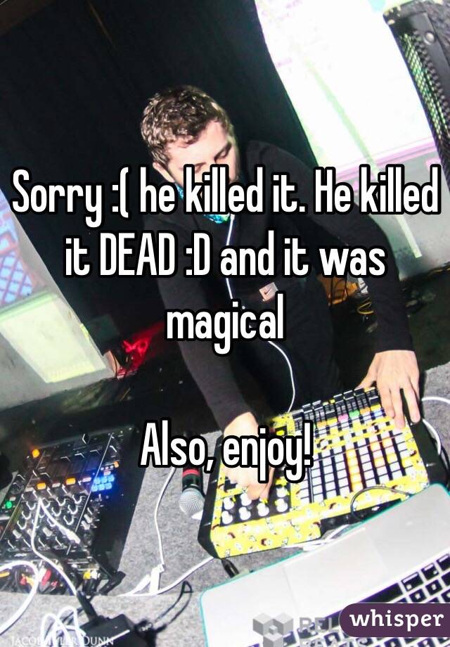 Sorry :( he killed it. He killed it DEAD :D and it was magical

Also, enjoy!