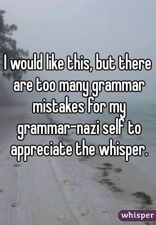 I would like this, but there are too many grammar mistakes for my grammar-nazi self to appreciate the whisper.