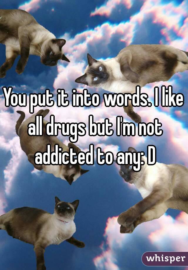 You put it into words. I like all drugs but I'm not addicted to any: D