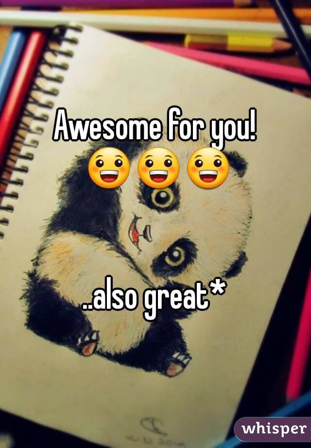 Awesome for you! 😀😀😀


..also great*