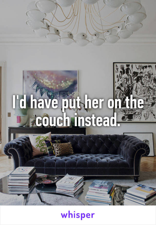 I'd have put her on the couch instead.