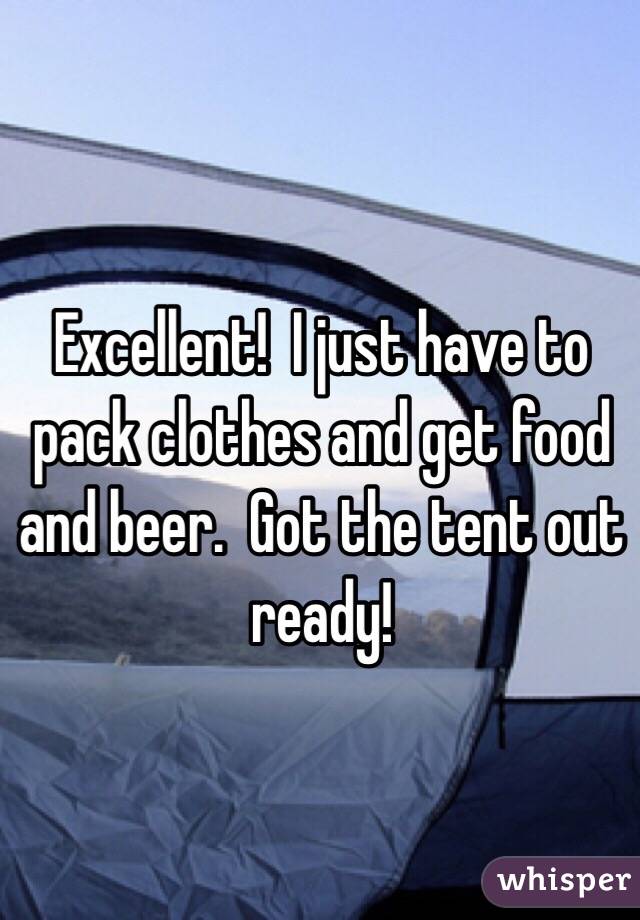 Excellent!  I just have to pack clothes and get food and beer.  Got the tent out ready! 