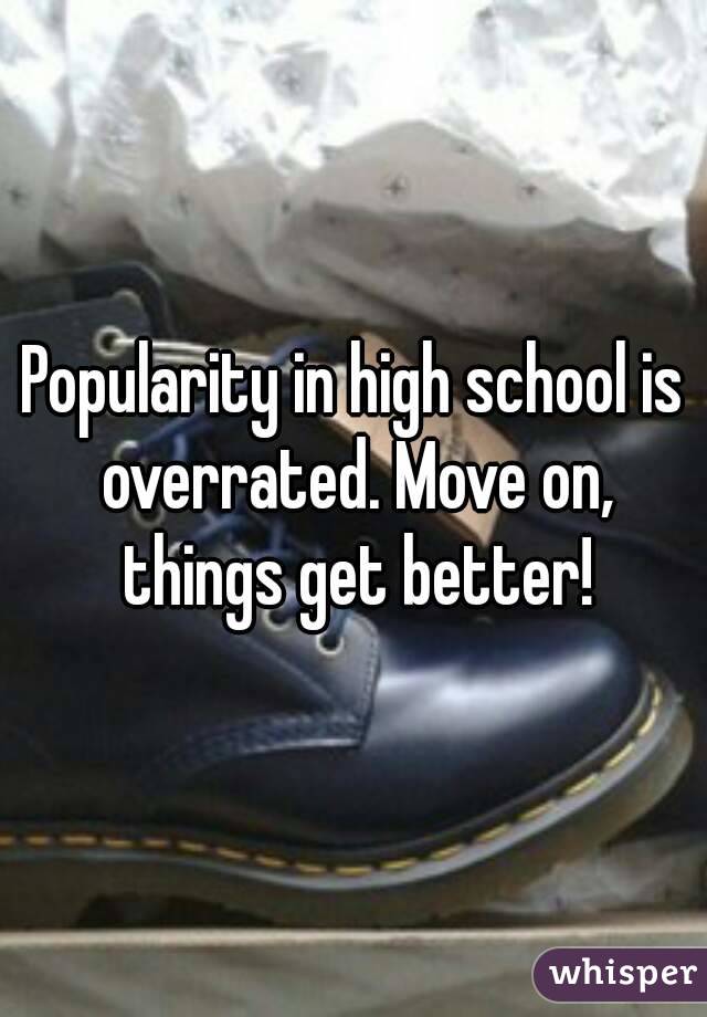 Popularity in high school is overrated. Move on, things get better!