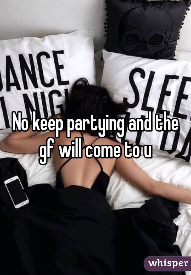 No keep partying and the gf will come to u