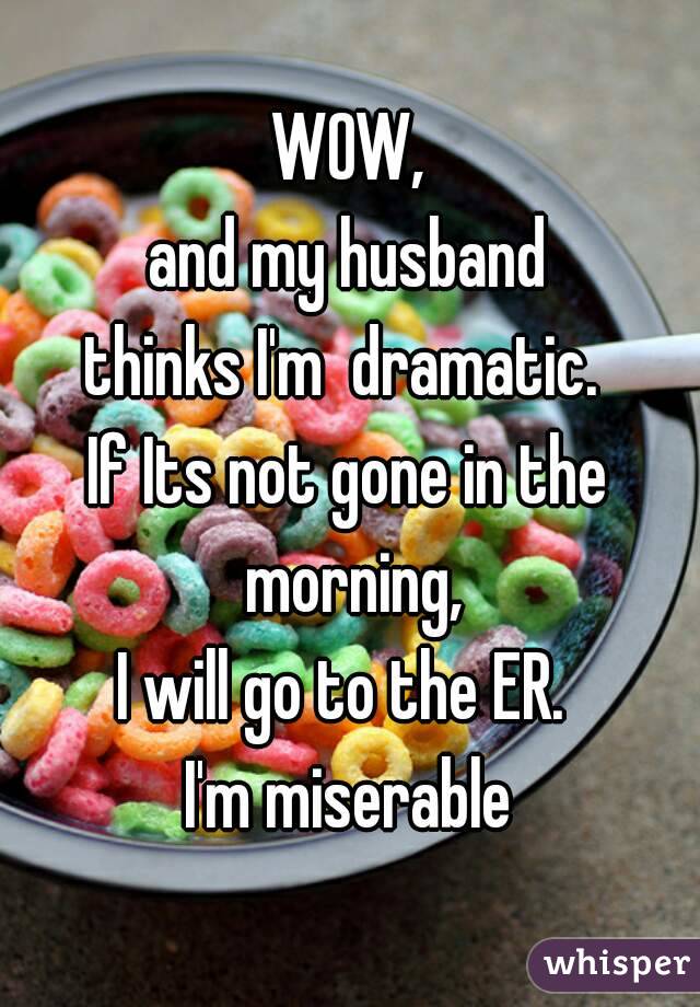 WOW,
and my husband
thinks I'm  dramatic. 
If Its not gone in the morning,
I will go to the ER. 
I'm miserable