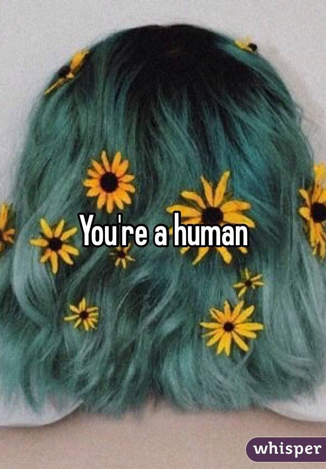 You're a human