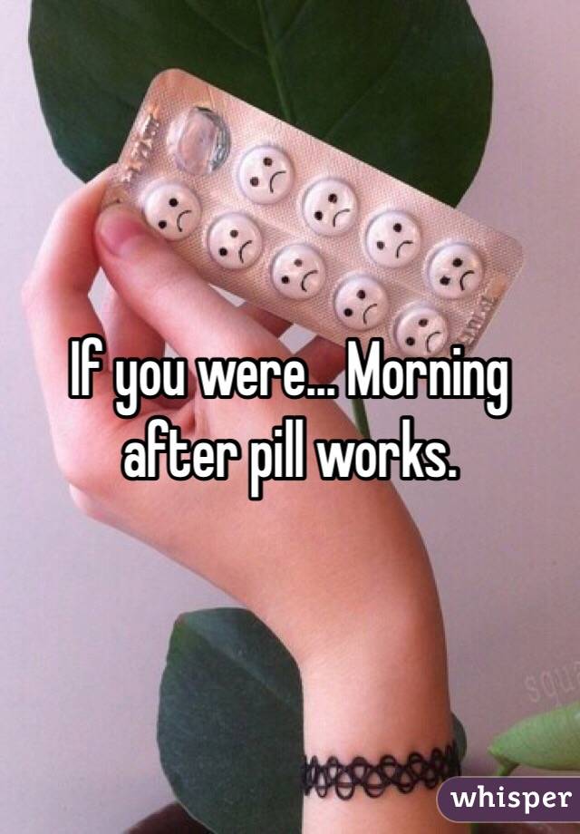 If you were... Morning after pill works.