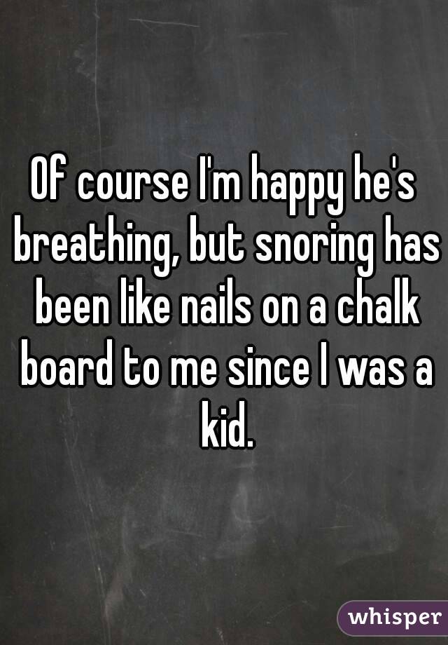 Of course I'm happy he's breathing, but snoring has been like nails on a chalk board to me since I was a kid.