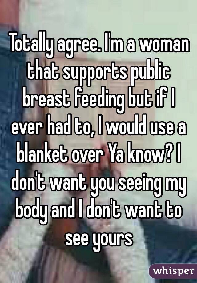 Totally agree. I'm a woman that supports public breast feeding but if I ever had to, I would use a blanket over Ya know? I don't want you seeing my body and I don't want to see yours 