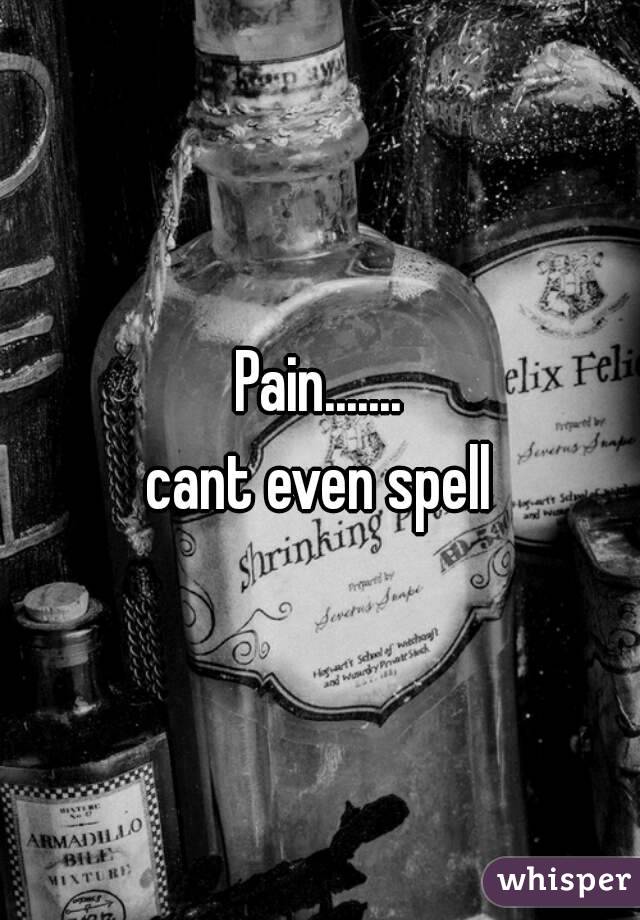 Pain.......
cant even spell