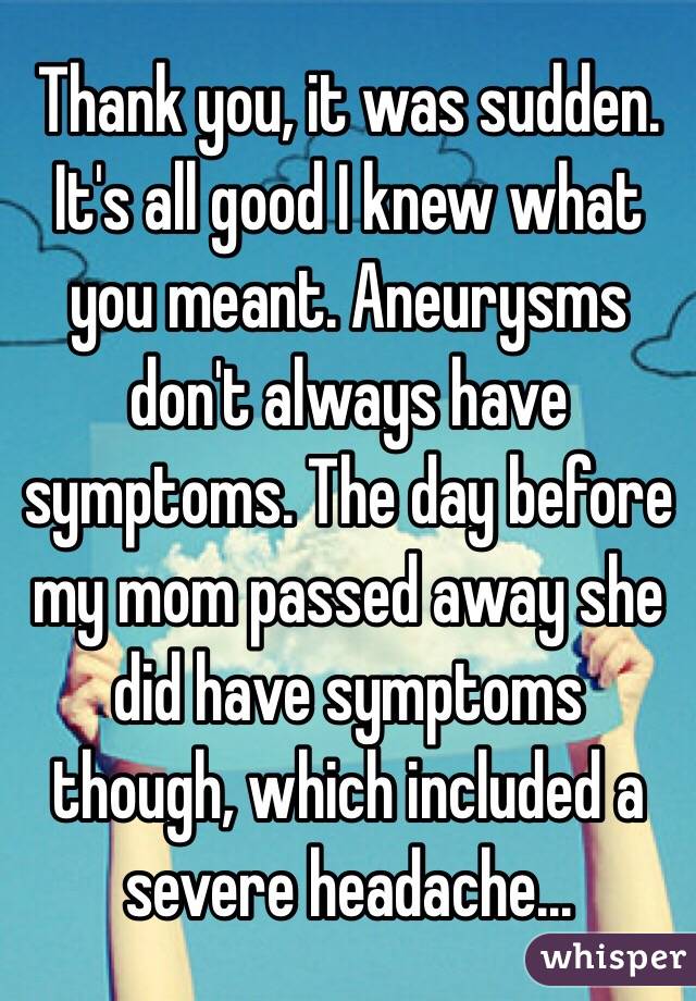 Thank you, it was sudden. It's all good I knew what you meant. Aneurysms don't always have symptoms. The day before my mom passed away she did have symptoms though, which included a severe headache...