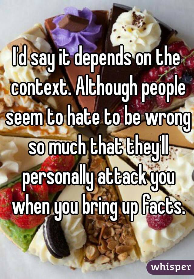 I'd say it depends on the context. Although people seem to hate to be wrong so much that they'll personally attack you when you bring up facts.