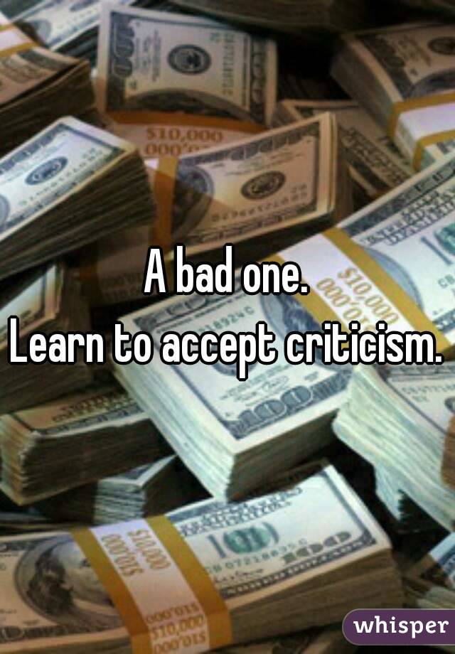 A bad one.
Learn to accept criticism.