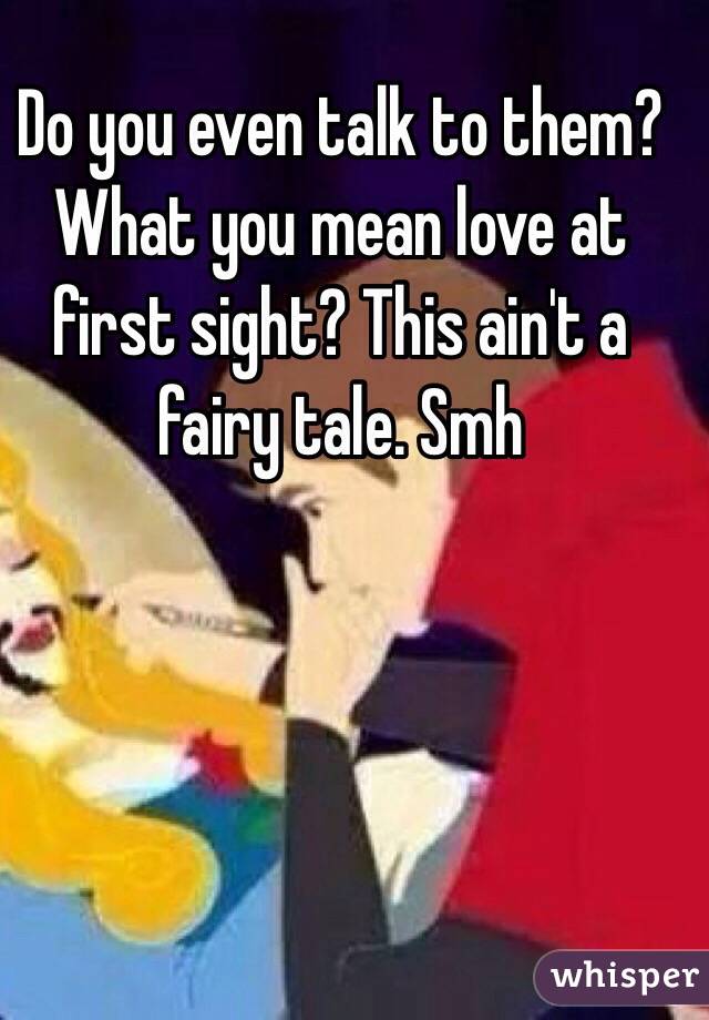 Do you even talk to them? What you mean love at first sight? This ain't a fairy tale. Smh