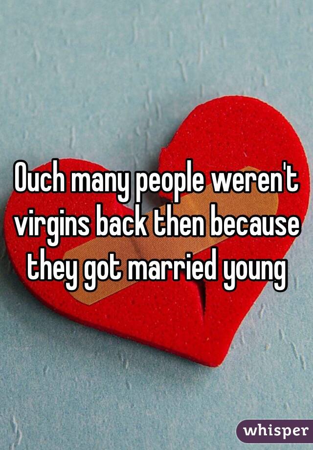 Ouch many people weren't virgins back then because they got married young 