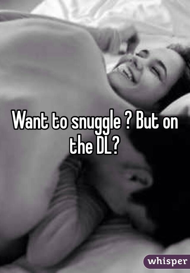 Want to snuggle ? But on the DL?