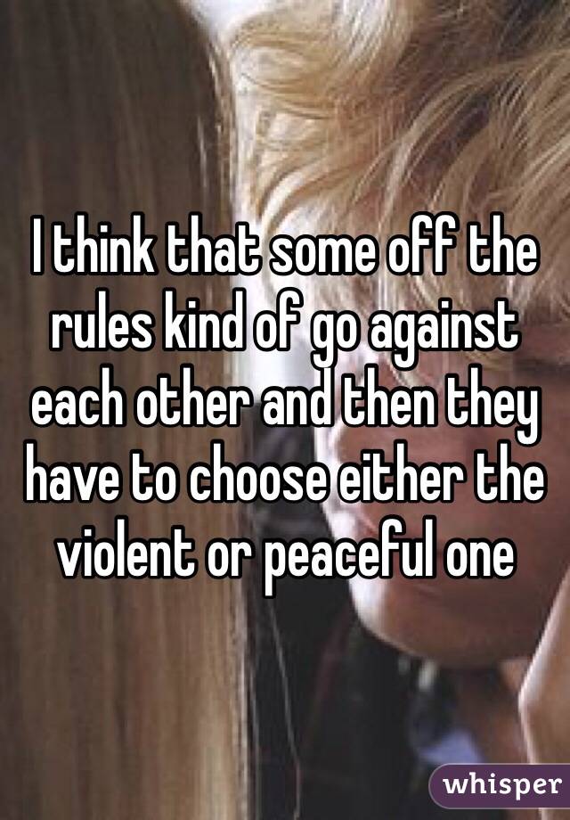 I think that some off the rules kind of go against each other and then they have to choose either the violent or peaceful one