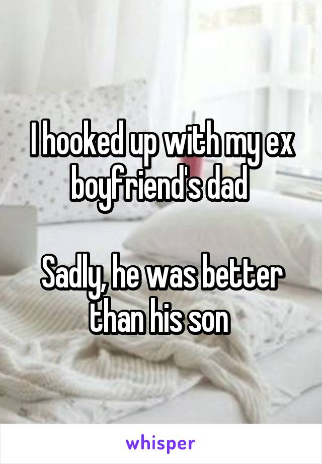 I hooked up with my ex boyfriend's dad 

Sadly, he was better than his son 