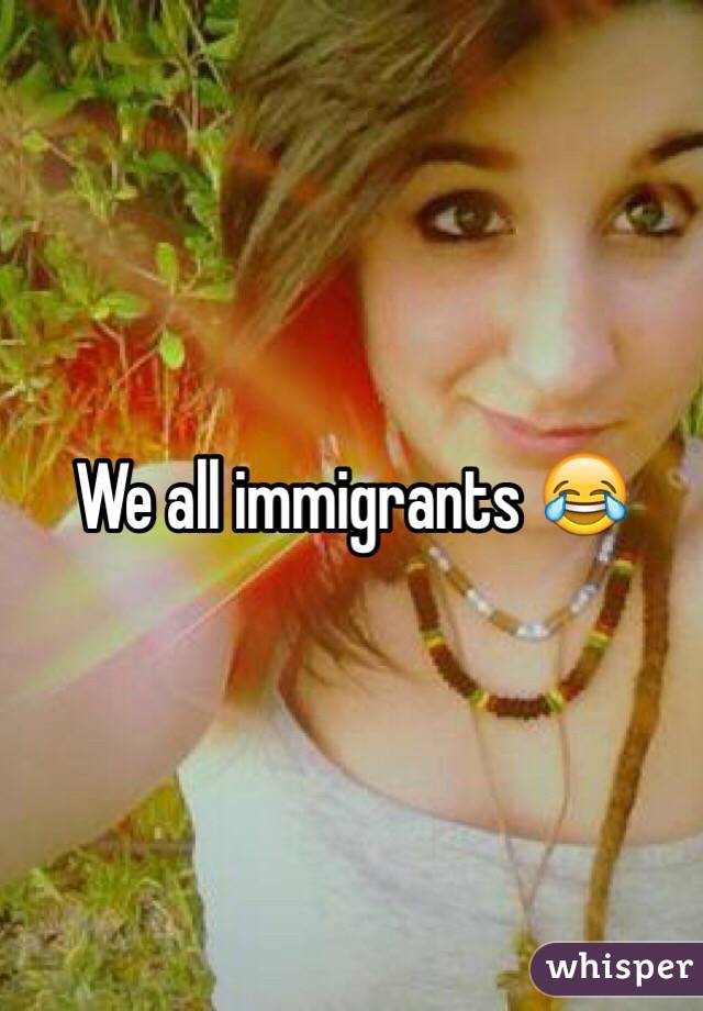 We all immigrants 😂