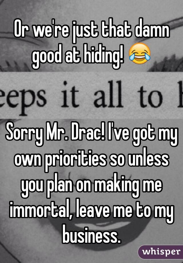 Or we're just that damn good at hiding! 😂


Sorry Mr. Drac! I've got my own priorities so unless you plan on making me immortal, leave me to my business.