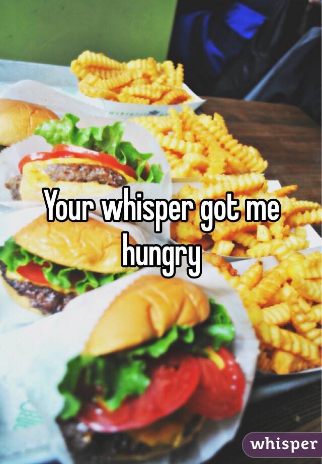 Your whisper got me hungry 