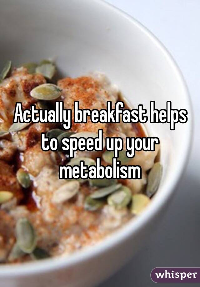 Actually breakfast helps to speed up your metabolism 