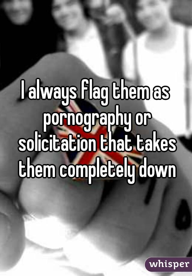 I always flag them as pornography or solicitation that takes them completely down