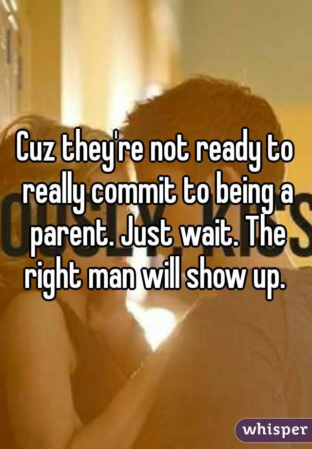 Cuz they're not ready to really commit to being a parent. Just wait. The right man will show up. 