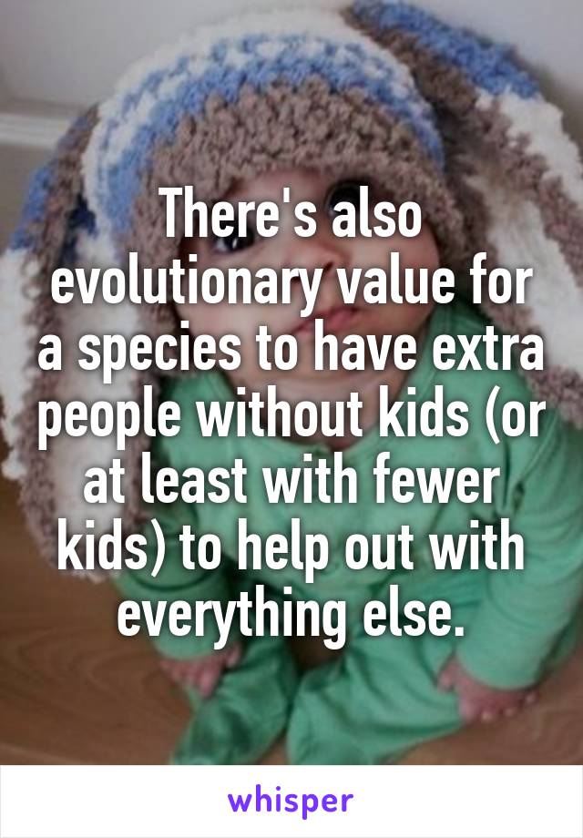 There's also evolutionary value for a species to have extra people without kids (or at least with fewer kids) to help out with everything else.