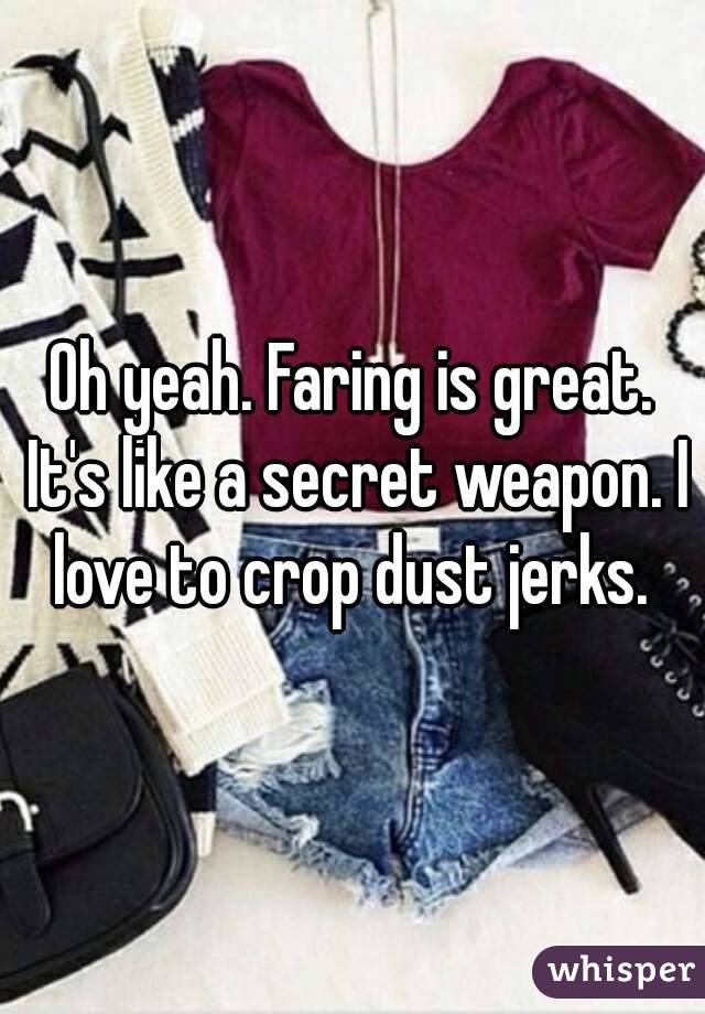 Oh yeah. Faring is great. It's like a secret weapon. I love to crop dust jerks. 