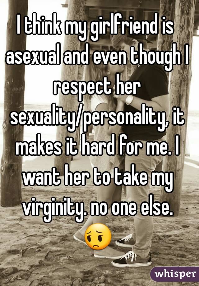 I think my girlfriend is asexual and even though I respect her sexuality/personality, it makes it hard for me. I want her to take my virginity. no one else. 😔 