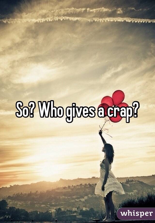 So? Who gives a crap?