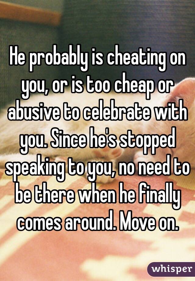 He probably is cheating on you, or is too cheap or abusive to celebrate with you. Since he's stopped speaking to you, no need to be there when he finally comes around. Move on.