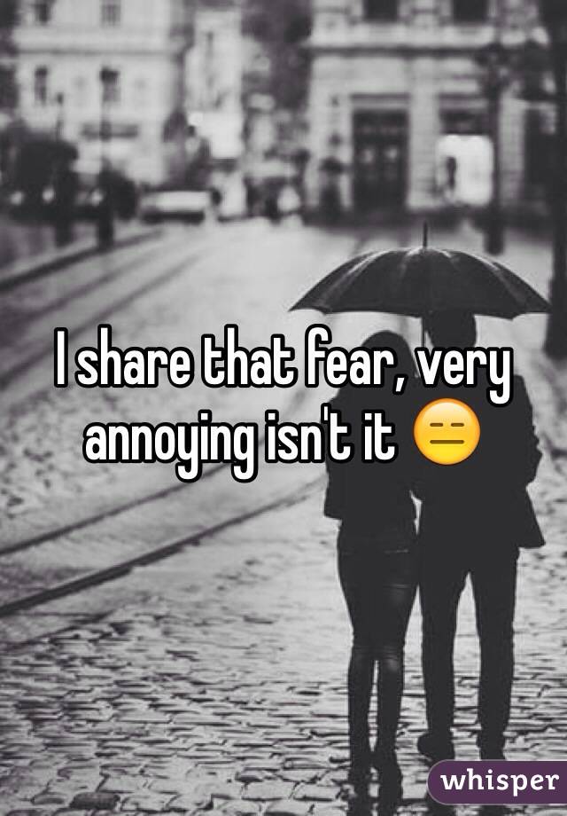 I share that fear, very annoying isn't it 😑