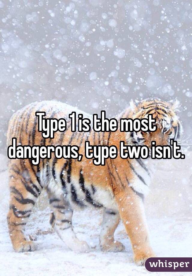 Type 1 is the most dangerous, type two isn't. 