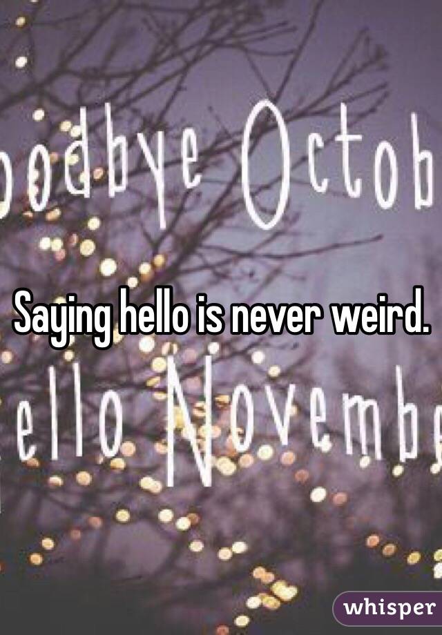 Saying hello is never weird.