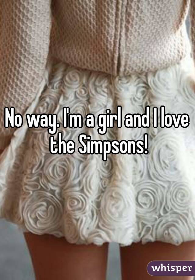 No way. I'm a girl and I love the Simpsons!