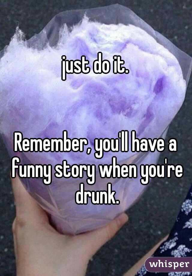 just do it.


Remember, you'll have a funny story when you're drunk.