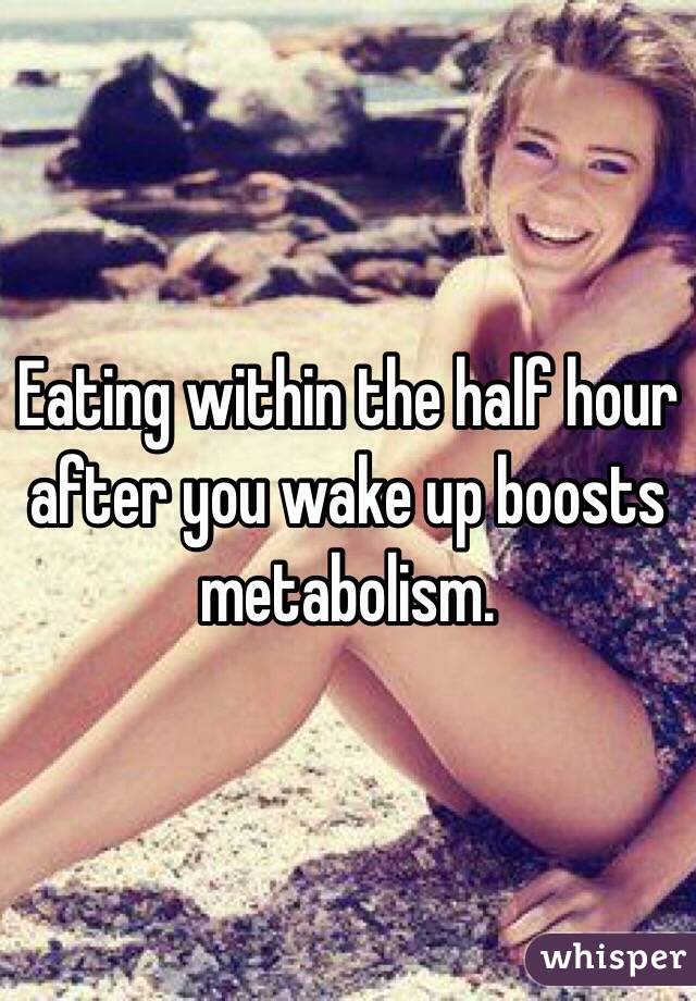 Eating within the half hour after you wake up boosts metabolism. 