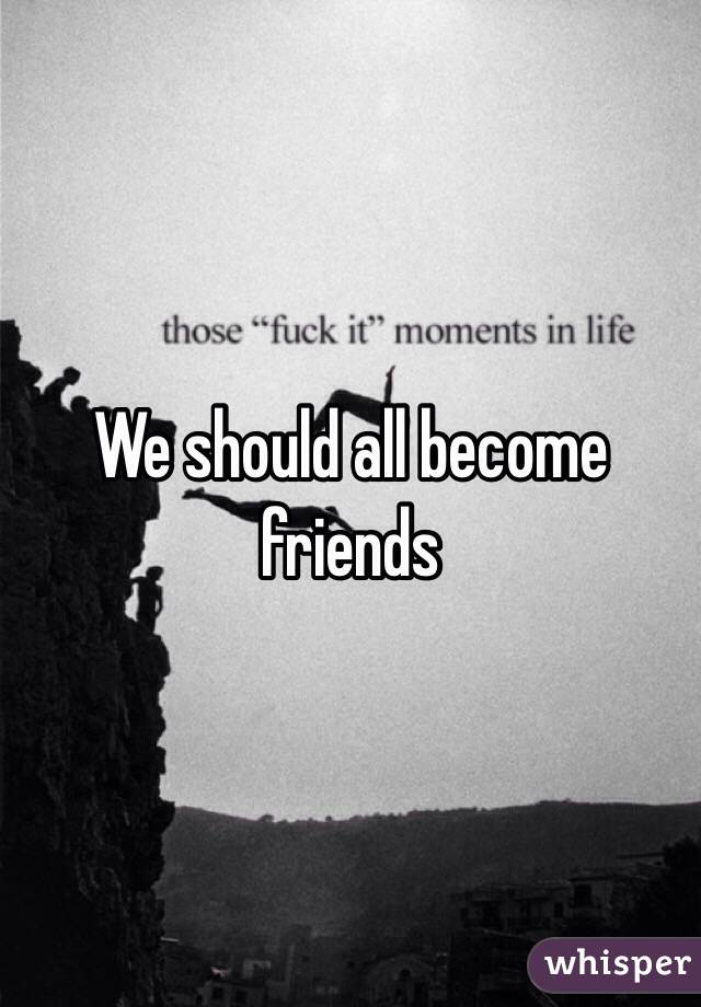 We should all become friends 