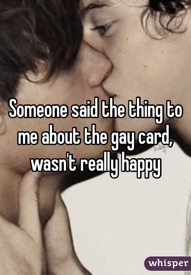 Someone said the thing to me about the gay card,  wasn't really happy 