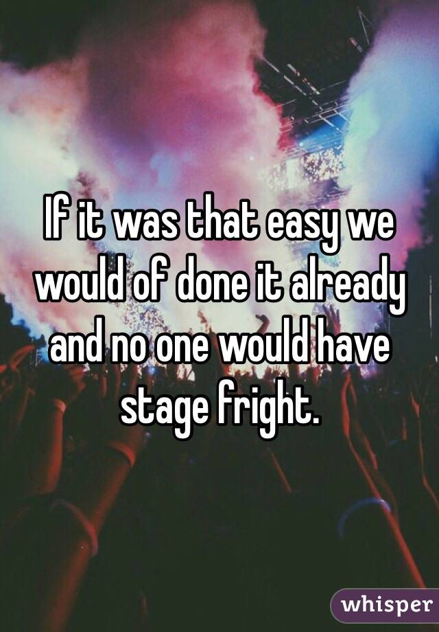 If it was that easy we would of done it already and no one would have stage fright.