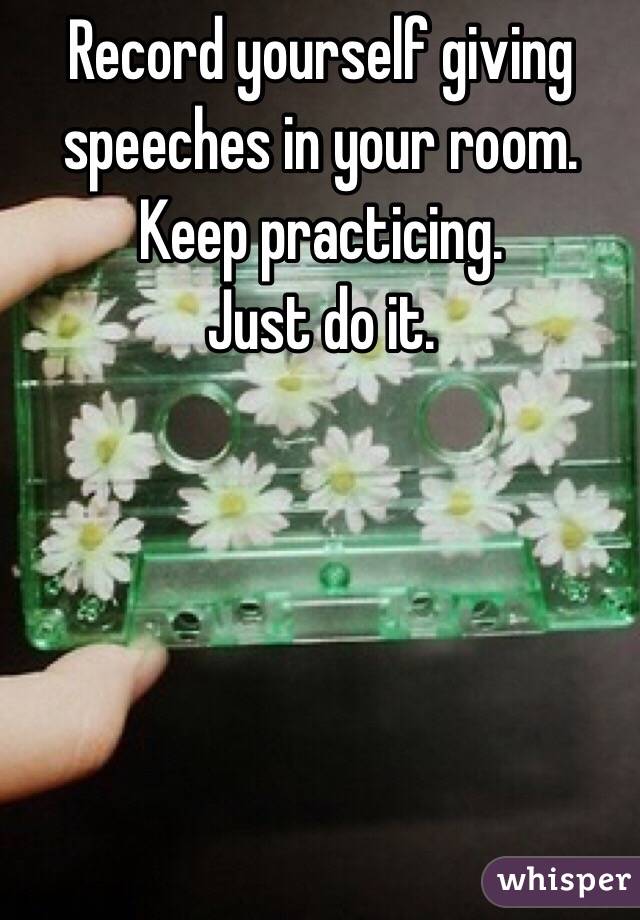 Record yourself giving speeches in your room. 
Keep practicing. 
Just do it. 