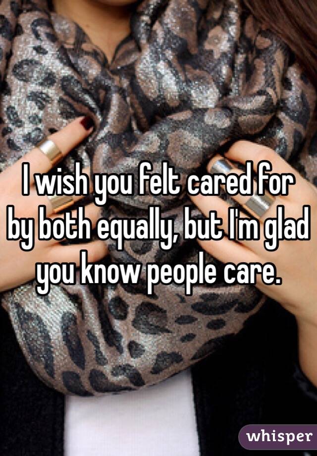 I wish you felt cared for by both equally, but I'm glad you know people care. 