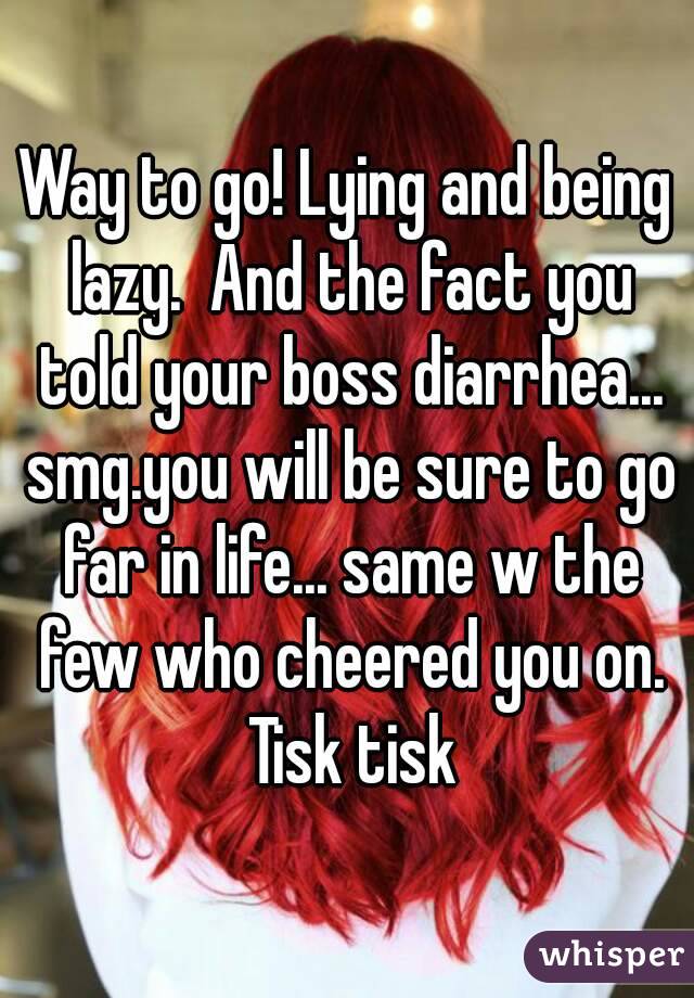 Way to go! Lying and being lazy.  And the fact you told your boss diarrhea... smg.you will be sure to go far in life... same w the few who cheered you on. Tisk tisk