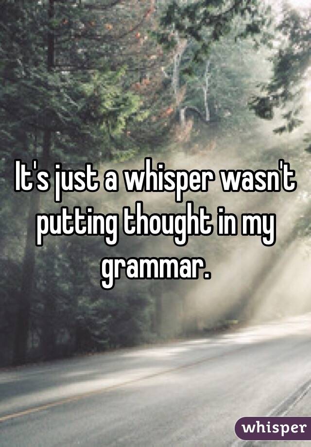 It's just a whisper wasn't putting thought in my grammar. 