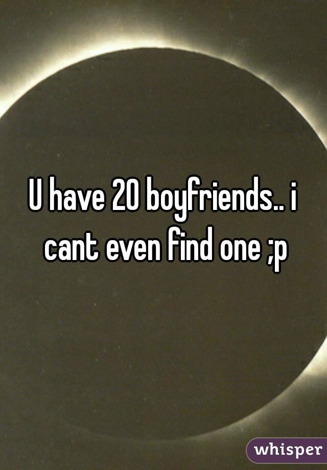 U have 20 boyfriends.. i cant even find one ;p